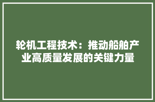 轮机工程技术：推动船舶产业高质量发展的关键力量 室内设计