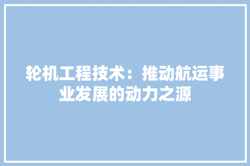 轮机工程技术：推动航运事业发展的动力之源