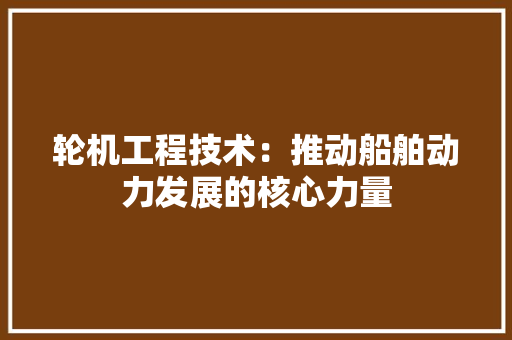 轮机工程技术：推动船舶动力发展的核心力量 室内设计