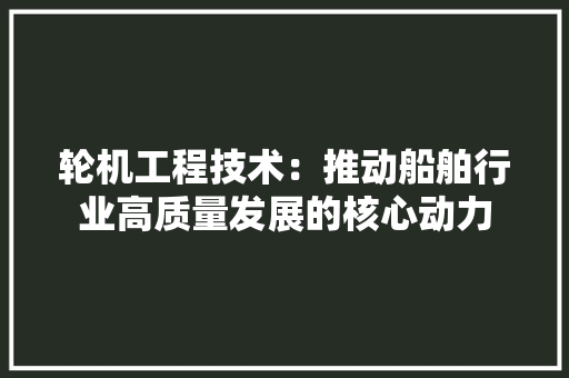 轮机工程技术：推动船舶行业高质量发展的核心动力 室内设计
