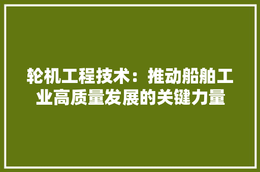 轮机工程技术：推动船舶工业高质量发展的关键力量 室内设计