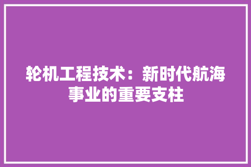 轮机工程技术：新时代航海事业的重要支柱 室内设计