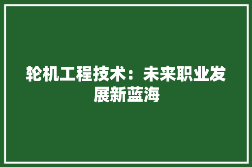 轮机工程技术：未来职业发展新蓝海 室内设计