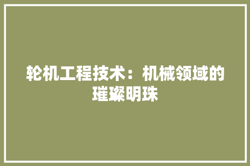 轮机工程技术：机械领域的璀璨明珠 室内设计