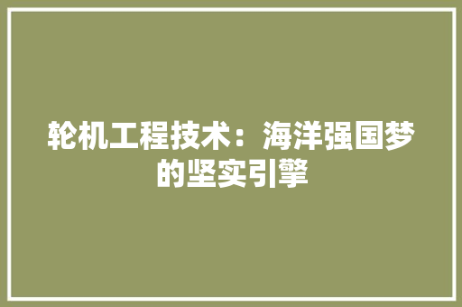 轮机工程技术：海洋强国梦的坚实引擎 室内设计