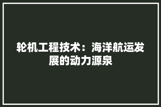 轮机工程技术：海洋航运发展的动力源泉 室内设计