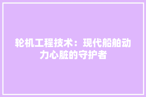 轮机工程技术：现代船舶动力心脏的守护者 室内设计