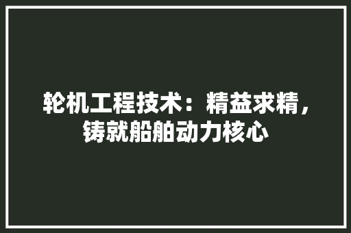 轮机工程技术：精益求精，铸就船舶动力核心 室内设计