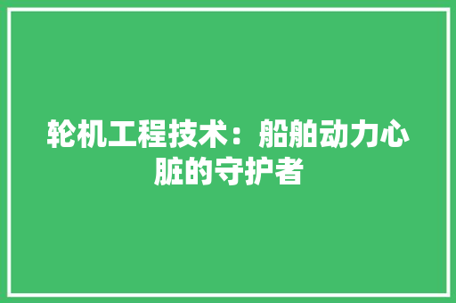 轮机工程技术：船舶动力心脏的守护者 室内设计