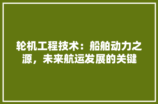 轮机工程技术：船舶动力之源，未来航运发展的关键 室内设计
