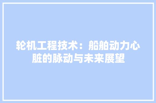 轮机工程技术：船舶动力心脏的脉动与未来展望 室内设计