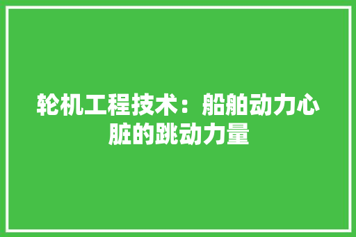 轮机工程技术：船舶动力心脏的跳动力量 室内设计