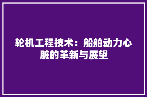 轮机工程技术：船舶动力心脏的革新与展望 室内设计