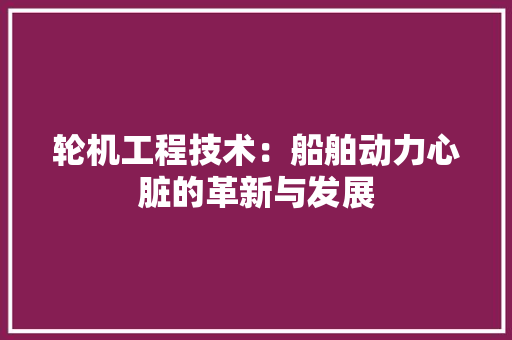 轮机工程技术：船舶动力心脏的革新与发展 室内设计