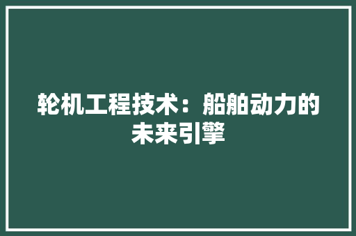轮机工程技术：船舶动力的未来引擎