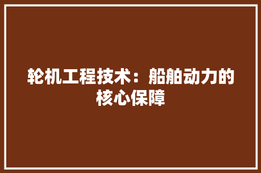 轮机工程技术：船舶动力的核心保障