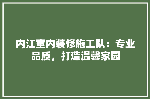 内江室内装修施工队：专业品质，打造温馨家园 家居装修
