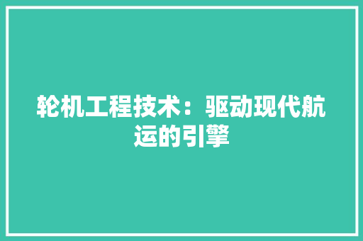 轮机工程技术：驱动现代航运的引擎