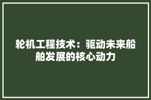轮机工程技术：驱动未来船舶发展的核心动力 室内设计