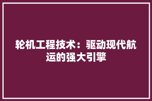 轮机工程技术：驱动现代航运的强大引擎 室内设计