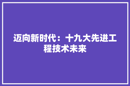 迈向新时代：十九大先进工程技术未来 室内设计