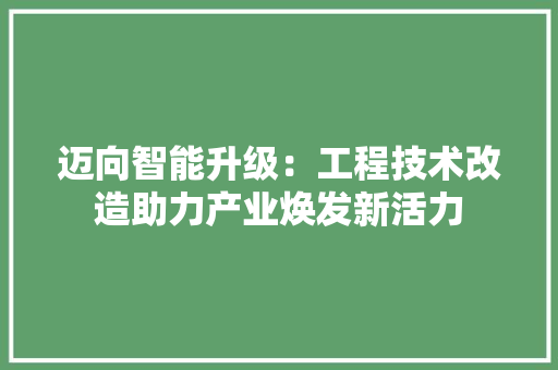 迈向智能升级：工程技术改造助力产业焕发新活力 室内设计