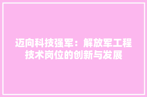 迈向科技强军：解放军工程技术岗位的创新与发展 室内设计