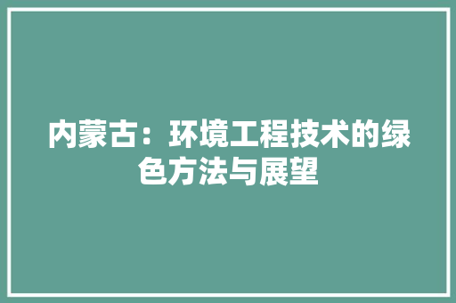 内蒙古：环境工程技术的绿色方法与展望
