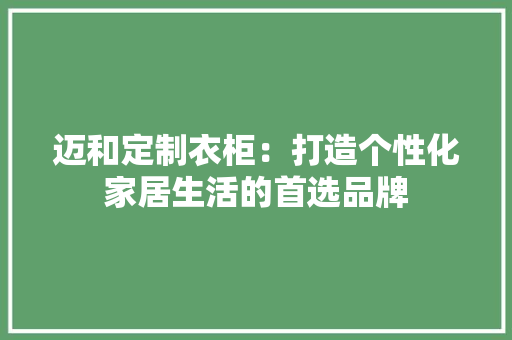 迈和定制衣柜：打造个性化家居生活的首选品牌 室内设计