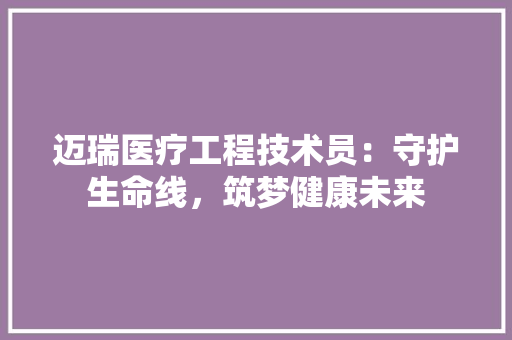 迈瑞医疗工程技术员：守护生命线，筑梦健康未来 室内设计