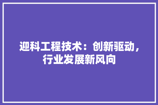 迎科工程技术：创新驱动，行业发展新风向 室内设计