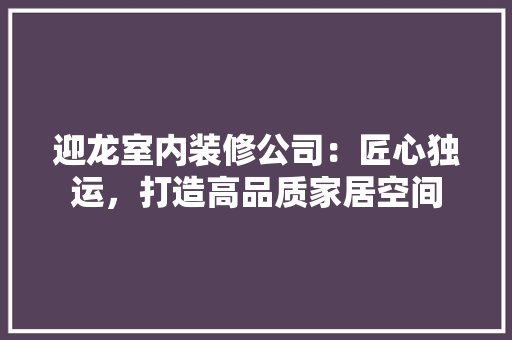 迎龙室内装修公司：匠心独运，打造高品质家居空间 室内设计