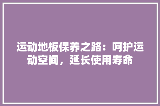 运动地板保养之路：呵护运动空间，延长使用寿命