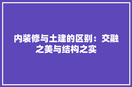内装修与土建的区别：交融之美与结构之实