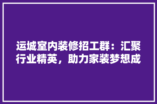 运城室内装修招工群：汇聚行业精英，助力家装梦想成真 室内设计