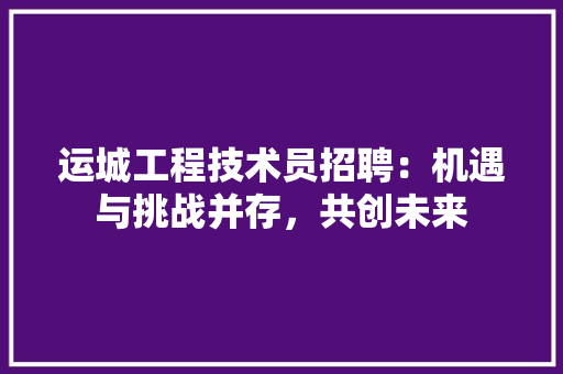 运城工程技术员招聘：机遇与挑战并存，共创未来 室内设计