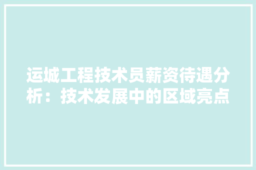 运城工程技术员薪资待遇分析：技术发展中的区域亮点 室内设计