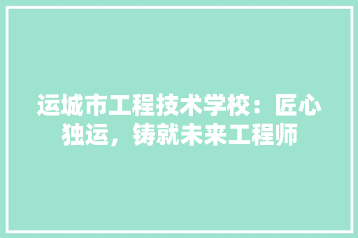 运城市工程技术学校：匠心独运，铸就未来工程师 室内设计