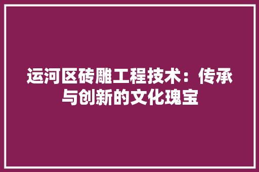 运河区砖雕工程技术：传承与创新的文化瑰宝 室内设计