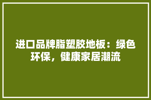 进口品牌脂塑胶地板：绿色环保，健康家居潮流 室内设计