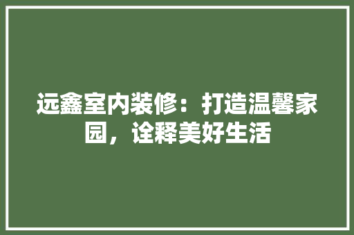 远鑫室内装修：打造温馨家园，诠释美好生活 室内设计