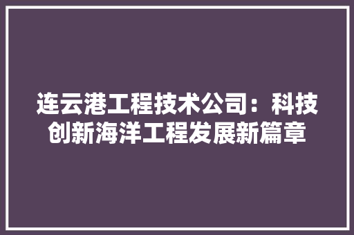 连云港工程技术公司：科技创新海洋工程发展新篇章 室内设计