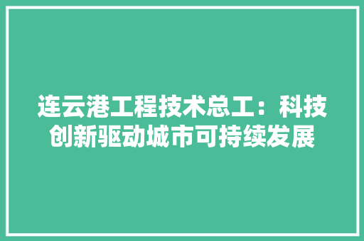 连云港工程技术总工：科技创新驱动城市可持续发展 室内设计