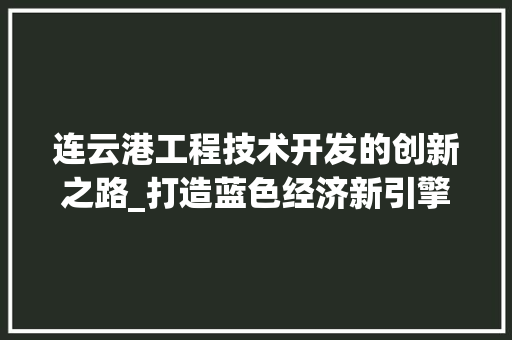 连云港工程技术开发的创新之路_打造蓝色经济新引擎