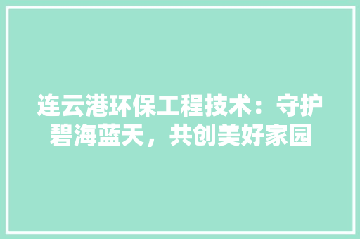 连云港环保工程技术：守护碧海蓝天，共创美好家园 室内设计