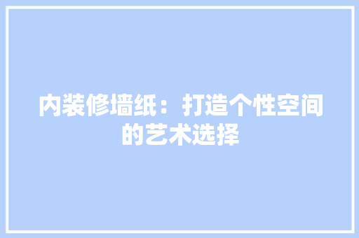 内装修墙纸：打造个性空间的艺术选择 家居装修
