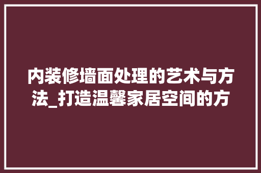 内装修墙面处理的艺术与方法_打造温馨家居空间的方法 家居装修