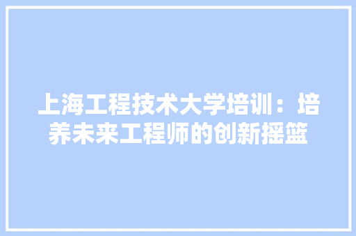 上海工程技术大学培训：培养未来工程师的创新摇篮 地板材料