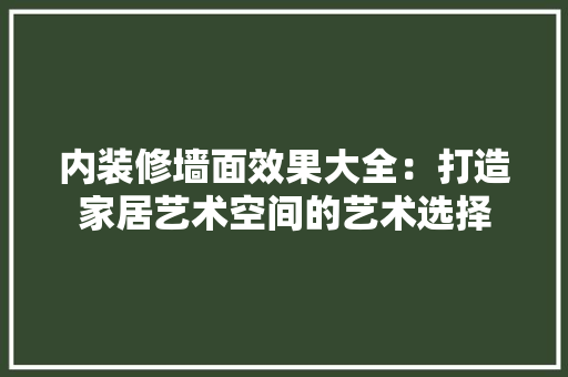 内装修墙面效果大全：打造家居艺术空间的艺术选择 家居装修