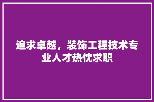 追求卓越，装饰工程技术专业人才热忱求职 室内设计